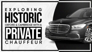 Exploring Historic Oxford & Cambridge with a Private Chauffeur